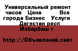 Универсальный ремонт часов › Цена ­ 100 - Все города Бизнес » Услуги   . Дагестан респ.,Избербаш г.